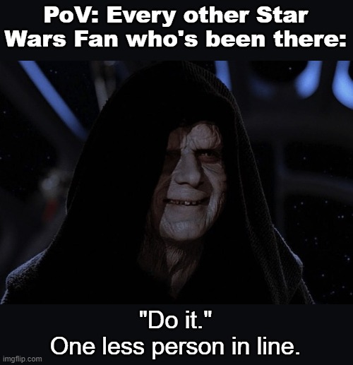 Palpatine smile | PoV: Every other Star Wars Fan who's been there: "Do it."
One less person in line. | image tagged in palpatine smile | made w/ Imgflip meme maker