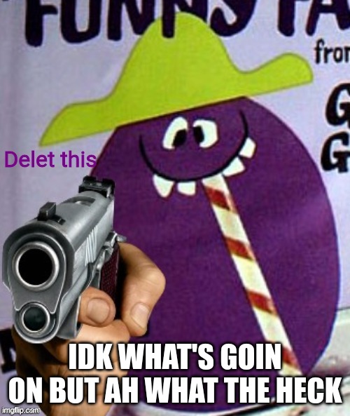 Goofy Grape delet this | IDK WHAT'S GOIN ON BUT AH WHAT THE HECK | image tagged in goofy grape delet this | made w/ Imgflip meme maker