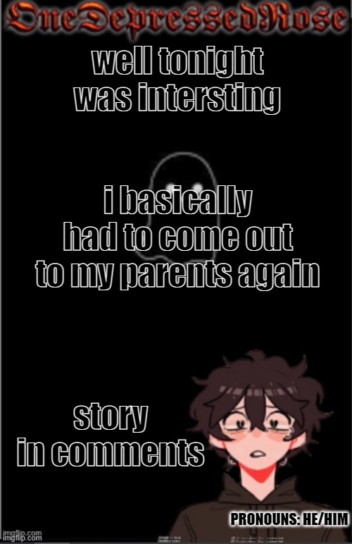 storytime ig? | well tonight was intersting; i basically had to come out to my parents again; story in comments; PRONOUNS: HE/HIM | image tagged in onedepressedrose new | made w/ Imgflip meme maker