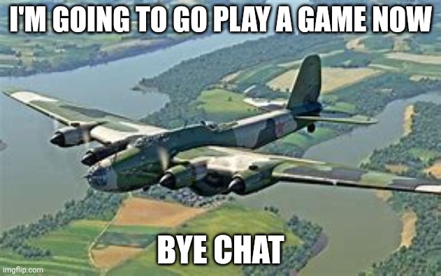 Pe-8 | I'M GOING TO GO PLAY A GAME NOW; BYE CHAT | image tagged in pe-8 | made w/ Imgflip meme maker