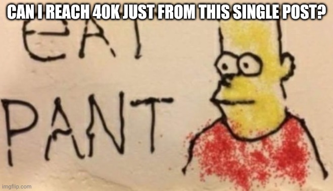 E A T P A N T | CAN I REACH 40K JUST FROM THIS SINGLE POST? | image tagged in e a t p a n t | made w/ Imgflip meme maker