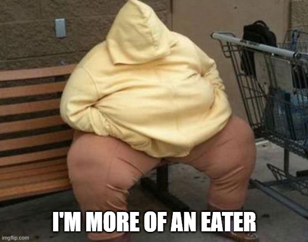 Really fat homeless person on bench | I'M MORE OF AN EATER | image tagged in really fat homeless person on bench | made w/ Imgflip meme maker