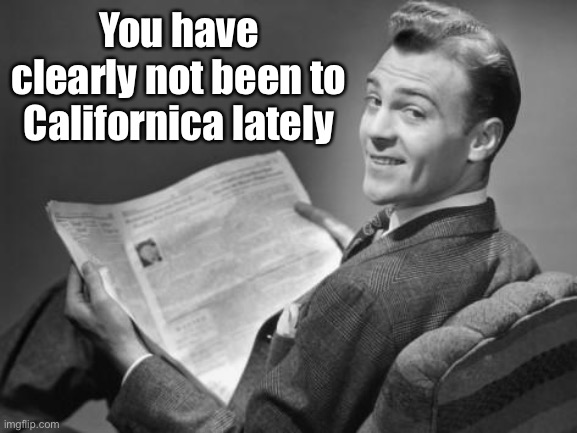 50's newspaper | You have clearly not been to Californica lately | image tagged in 50's newspaper | made w/ Imgflip meme maker