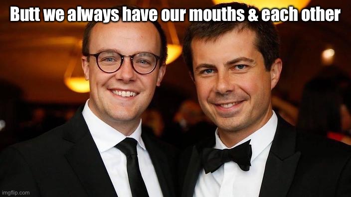 Pete Buttigieg for President | Butt we always have our mouths & each other | image tagged in pete buttigieg for president | made w/ Imgflip meme maker