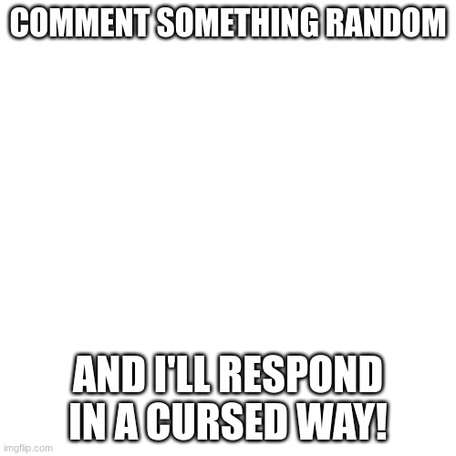 Sorry to be lazy but it's 12 midnight and i want something fun to do tomorrow. | COMMENT SOMETHING RANDOM; AND I'LL RESPOND IN A CURSED WAY! | image tagged in memes,you have been eternally cursed for reading the tags,stop reading the tags,me and the boys at 12am,ha ha tags go brr | made w/ Imgflip meme maker