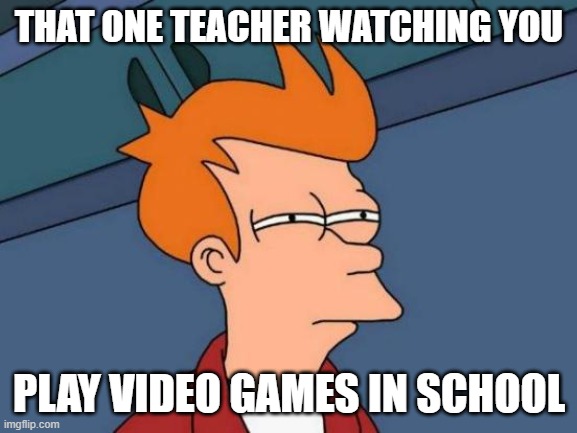 that teacher be like: | THAT ONE TEACHER WATCHING YOU; PLAY VIDEO GAMES IN SCHOOL | image tagged in memes,futurama fry | made w/ Imgflip meme maker