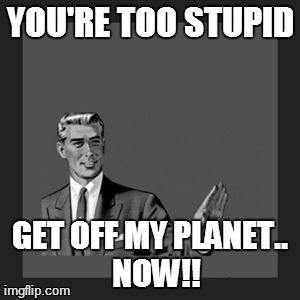 Now! | YOU'RE TOO STUPID GET OFF MY PLANET..  NOW!! | image tagged in memes,kill yourself guy,funny | made w/ Imgflip meme maker