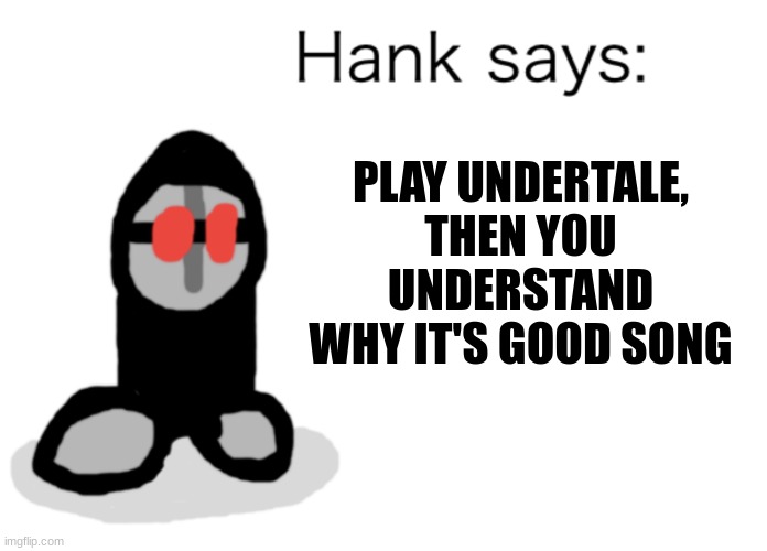 Hank Says | PLAY UNDERTALE, THEN YOU UNDERSTAND WHY IT'S GOOD SONG | image tagged in hank says | made w/ Imgflip meme maker