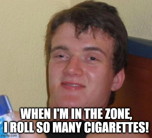 10 Guy Meme | WHEN I'M IN THE ZONE, I ROLL SO MANY CIGARETTES! | image tagged in memes,10 guy | made w/ Imgflip meme maker