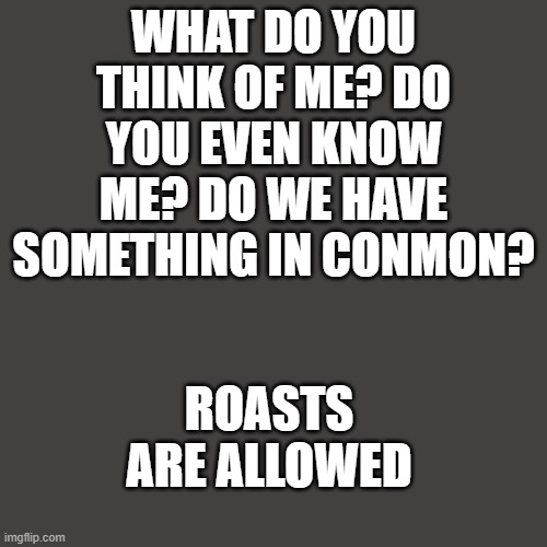 I'm bored | WHAT DO YOU THINK OF ME? DO YOU EVEN KNOW ME? DO WE HAVE SOMETHING IN CONMON? ROASTS ARE ALLOWED | image tagged in memes,blank transparent square,bored | made w/ Imgflip meme maker