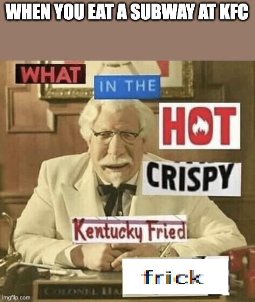 what in the hot crispy kentucky fried frick | WHEN YOU EAT A SUBWAY AT KFC | image tagged in what in the hot crispy kentucky fried frick | made w/ Imgflip meme maker
