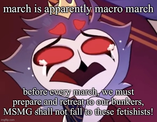 stolas cri | march is apparently macro march; before every march, we must prepare and retreat to our bunkers, MSMG shall not fall to these fetishists! | image tagged in stolas cri | made w/ Imgflip meme maker