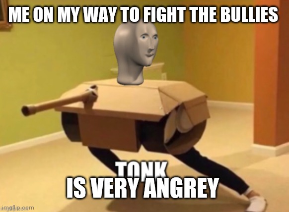 VERY ANGREY TONK | ME ON MY WAY TO FIGHT THE BULLIES; IS VERY ANGREY | image tagged in tonk | made w/ Imgflip meme maker