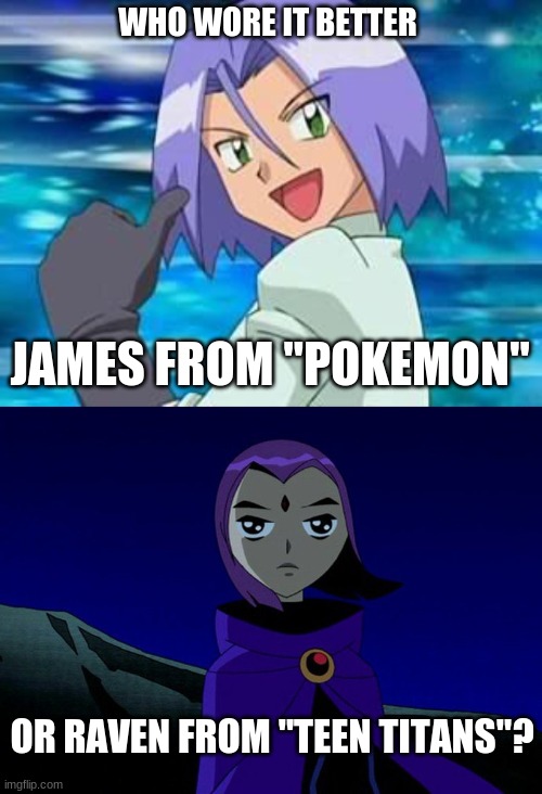 Who Wore It Better Wednesday #122 - Purple hair | WHO WORE IT BETTER; JAMES FROM "POKEMON"; OR RAVEN FROM "TEEN TITANS"? | image tagged in memes,who wore it better,pokemon,teen titans,toonami,cartoon network | made w/ Imgflip meme maker
