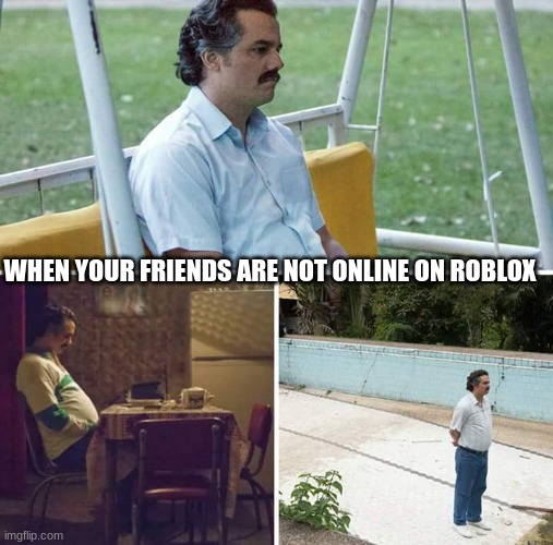 Sad Pablo Escobar Meme | WHEN YOUR FRIENDS ARE NOT ONLINE ON ROBLOX | image tagged in memes,sad pablo escobar | made w/ Imgflip meme maker