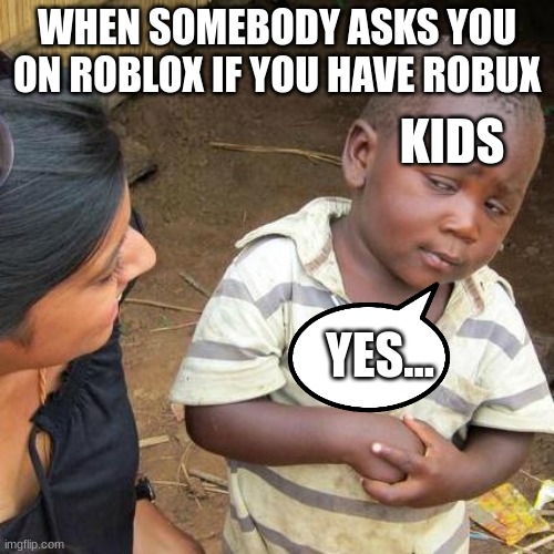 Third World Skeptical Kid | WHEN SOMEBODY ASKS YOU ON ROBLOX IF YOU HAVE ROBUX; KIDS; YES... | image tagged in memes,third world skeptical kid | made w/ Imgflip meme maker