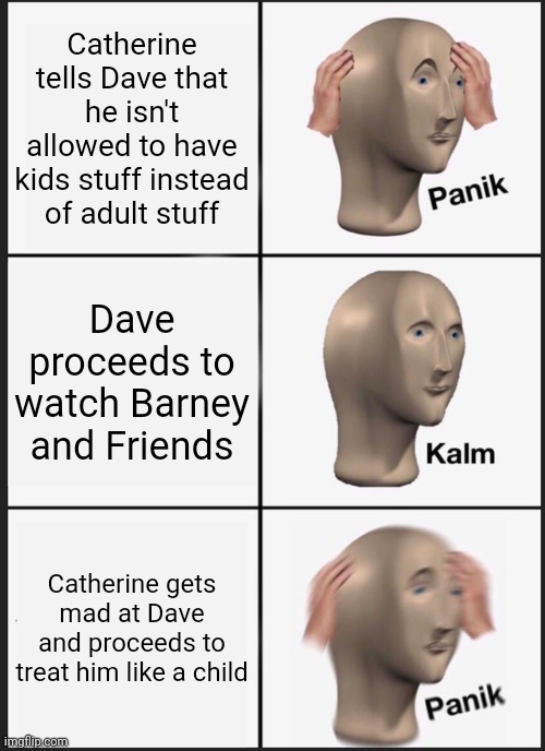 Goanimate Childish Dad videos in a nutshell | Catherine tells Dave that he isn't allowed to have kids stuff instead of adult stuff; Dave proceeds to watch Barney and Friends; Catherine gets mad at Dave and proceeds to treat him like a child | image tagged in memes,panik kalm panik,vyond,childish,dad | made w/ Imgflip meme maker