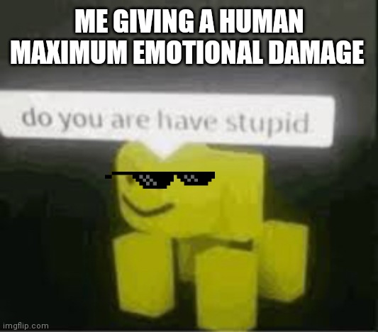 EMOTIONAL dAmaGe | ME GIVING A HUMAN MAXIMUM EMOTIONAL DAMAGE | image tagged in do you are have stupid | made w/ Imgflip meme maker