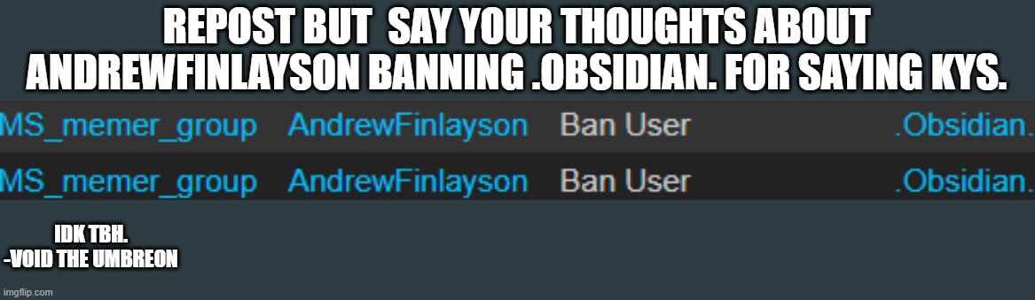 REPOST BUT  SAY YOUR THOUGHTS ABOUT ANDREWFINLAYSON BANNING .OBSIDIAN. FOR SAYING KYS. IDK TBH. -VOID THE UMBREON | made w/ Imgflip meme maker