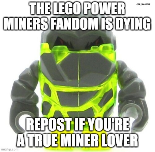 Power Miners | THE LEGO POWER MINERS FANDOM IS DYING; @AN_WOOKERS; REPOST IF YOU'RE A TRUE MINER LOVER | image tagged in lego | made w/ Imgflip meme maker