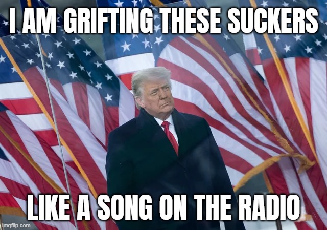HIGH PLAINS GRIFTER | I AM GRIFTING THESE SUCKERS; LIKE A SONG ON THE RADIO | image tagged in trump,suckers,grifted | made w/ Imgflip meme maker