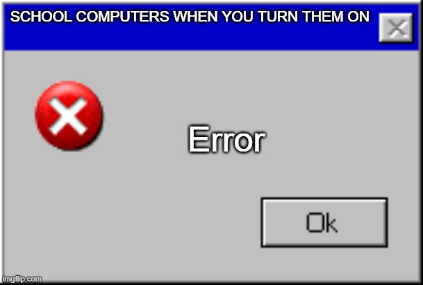 Windows Error Message | SCHOOL COMPUTERS WHEN YOU TURN THEM ON; Error | image tagged in windows error message | made w/ Imgflip meme maker