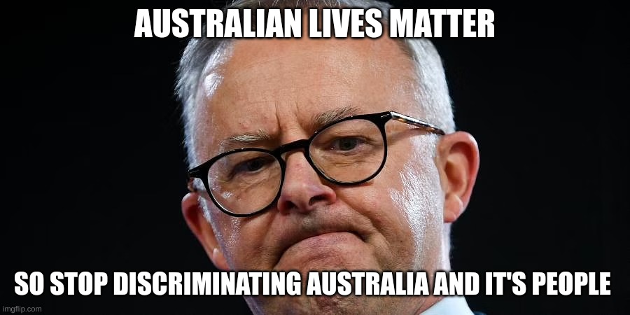 Angry Anthony Albanese | AUSTRALIAN LIVES MATTER; SO STOP DISCRIMINATING AUSTRALIA AND IT'S PEOPLE | made w/ Imgflip meme maker