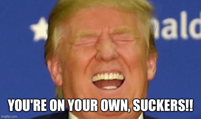 Trump laughing | YOU'RE ON YOUR OWN, SUCKERS!! | image tagged in trump laughing | made w/ Imgflip meme maker