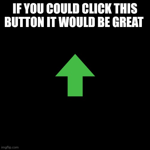 Blank Transparent Square Meme | IF YOU COULD CLICK THIS BUTTON IT WOULD BE GREAT | image tagged in memes,blank transparent square | made w/ Imgflip meme maker