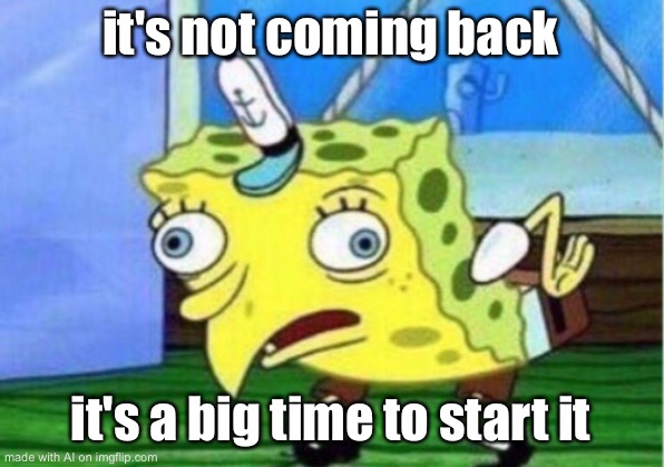 What is it? | it's not coming back; it's a big time to start it | image tagged in memes,mocking spongebob,ai meme | made w/ Imgflip meme maker