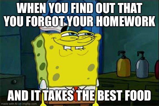 Don't You Squidward | WHEN YOU FIND OUT THAT YOU FORGOT YOUR HOMEWORK; AND IT TAKES THE BEST FOOD | image tagged in memes,don't you squidward,ai meme | made w/ Imgflip meme maker