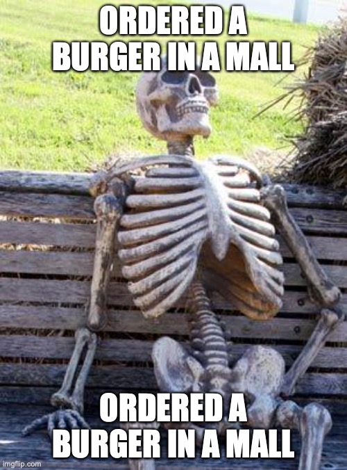 Waiting Skeleton Meme | ORDERED A BURGER IN A MALL; ORDERED A BURGER IN A MALL | image tagged in memes,waiting skeleton | made w/ Imgflip meme maker