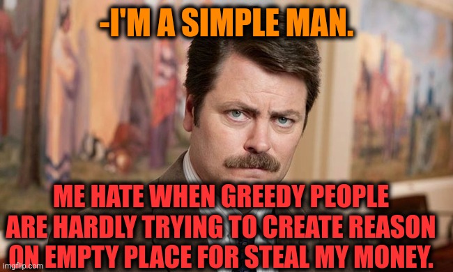 -Very very not noice. | -I'M A SIMPLE MAN. ME HATE WHEN GREEDY PEOPLE ARE HARDLY TRYING TO CREATE REASON ON EMPTY PLACE FOR STEAL MY MONEY. | image tagged in i'm a simple man,ron swanson,corporate greed,13 reasons why,stealing memes,mr krabs money | made w/ Imgflip meme maker