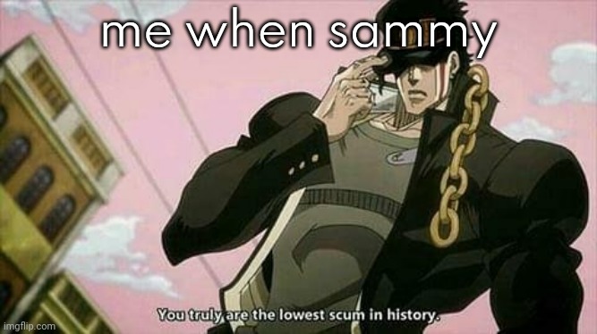 The lowest scum in history | me when sammy | image tagged in the lowest scum in history | made w/ Imgflip meme maker