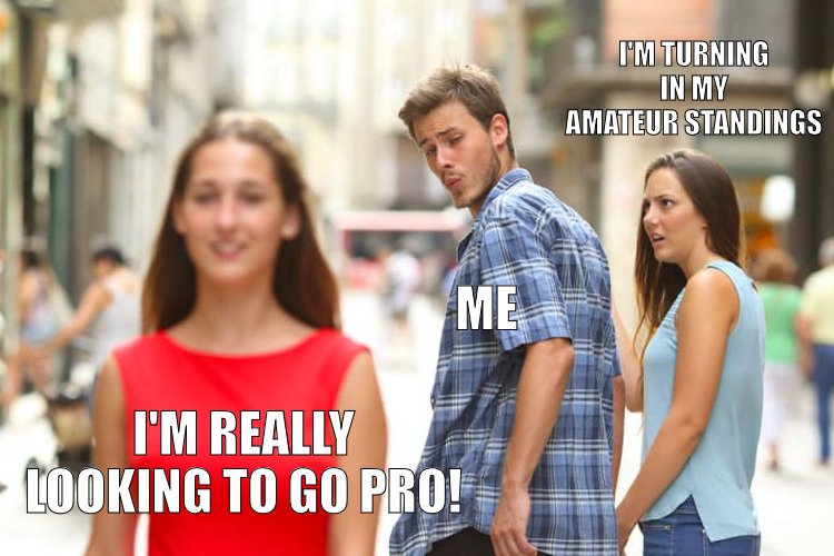 IM REALLY GETTING GOOD TAKING IT TO THE NEXT LEVEL! | I'M TURNING IN MY AMATEUR STANDINGS; ME; I'M REALLY LOOKING TO GO PRO! | image tagged in memes,distracted boyfriend | made w/ Imgflip meme maker