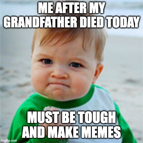 True. | ME AFTER MY GRANDFATHER DIED TODAY; MUST BE TOUGH AND MAKE MEMES | image tagged in fist pump baby,sad,grandpa,death,help me | made w/ Imgflip meme maker