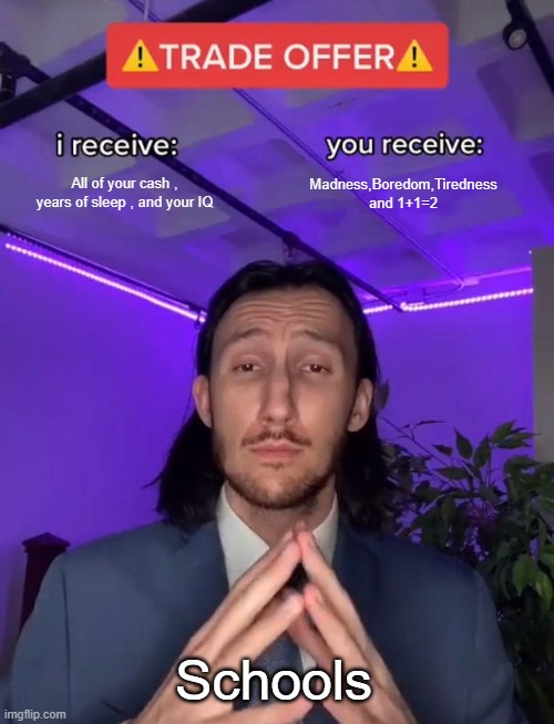 n | All of your cash , years of sleep , and your IQ; Madness,Boredom,Tiredness and 1+1=2; Schools | image tagged in trade offer | made w/ Imgflip meme maker