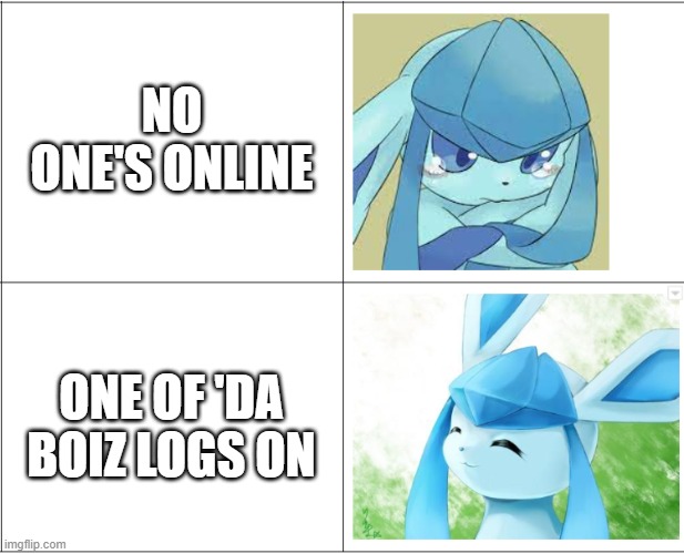 sad, happy glaceon | NO ONE'S ONLINE; ONE OF 'DA BOIZ LOGS ON | image tagged in sad happy glaceon | made w/ Imgflip meme maker