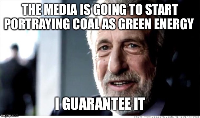 I Guarantee It |  THE MEDIA IS GOING TO START PORTRAYING COAL AS GREEN ENERGY; I GUARANTEE IT | image tagged in memes,i guarantee it,AdviceAnimals | made w/ Imgflip meme maker