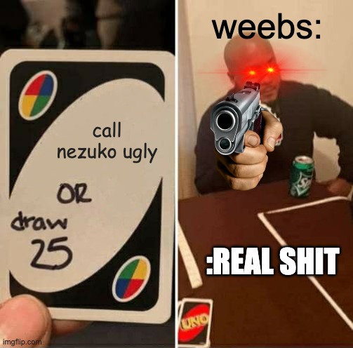 UNO Draw 25 Cards | weebs:; call nezuko ugly; :REAL SHIT | image tagged in memes,uno draw 25 cards | made w/ Imgflip meme maker