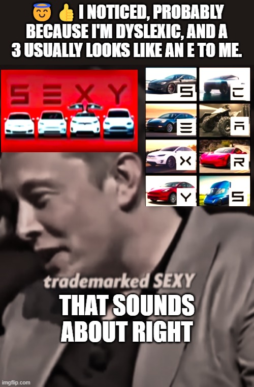 SEXY | 😇👍I NOTICED, PROBABLY BECAUSE I'M DYSLEXIC, AND A 3 USUALLY LOOKS LIKE AN E TO ME. THAT SOUNDS ABOUT RIGHT | image tagged in elon musk,tesla,spacex,genius | made w/ Imgflip meme maker