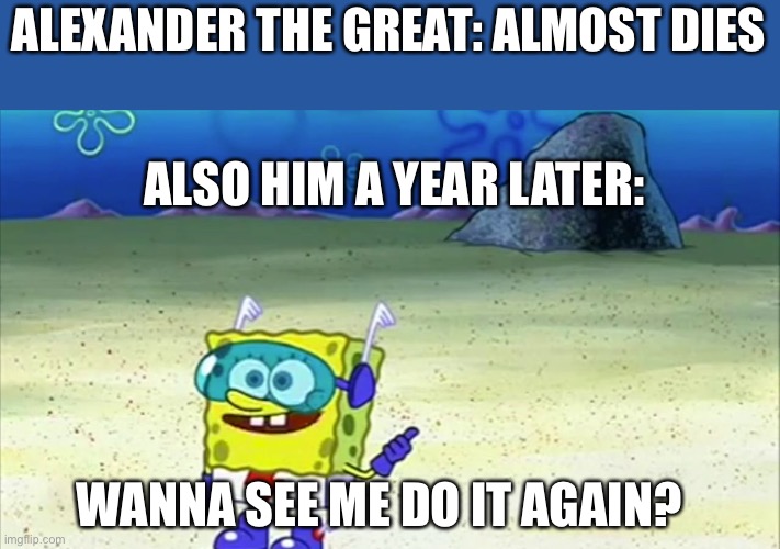 He almost died 3 times in one fight!!! |  ALEXANDER THE GREAT: ALMOST DIES; ALSO HIM A YEAR LATER:; WANNA SEE ME DO IT AGAIN? | image tagged in spongebob wanna see me do it again | made w/ Imgflip meme maker