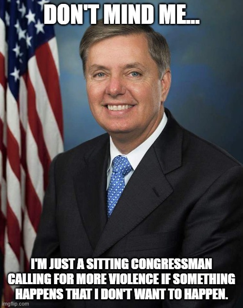 Lindsey Graham | DON'T MIND ME... I'M JUST A SITTING CONGRESSMAN CALLING FOR MORE VIOLENCE IF SOMETHING HAPPENS THAT I DON'T WANT TO HAPPEN. | image tagged in lindsey graham | made w/ Imgflip meme maker