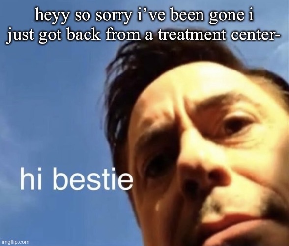 hi bestie | heyy so sorry i’ve been gone i just got back from a treatment center- | image tagged in hi bestie | made w/ Imgflip meme maker