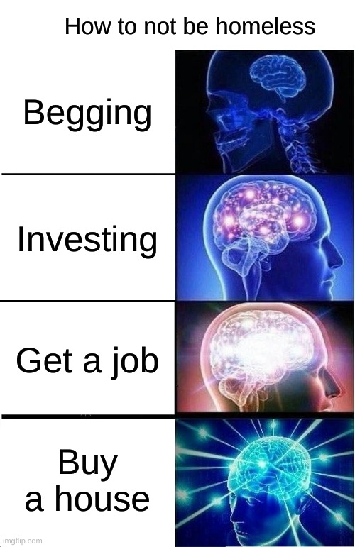 if ur homeless then just buy a house | How to not be homeless; Begging; Investing; Get a job; Buy a house | image tagged in memes,expanding brain | made w/ Imgflip meme maker