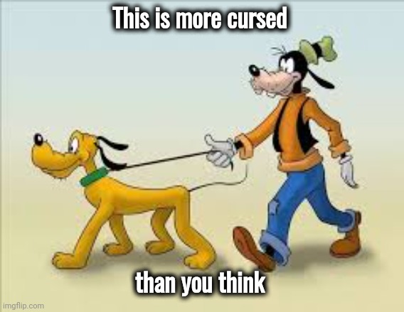 goofy and pluto | This is more cursed than you think | image tagged in goofy and pluto | made w/ Imgflip meme maker