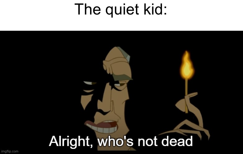 O.O | The quiet kid: | image tagged in alright who's not dead,funny,memes | made w/ Imgflip meme maker