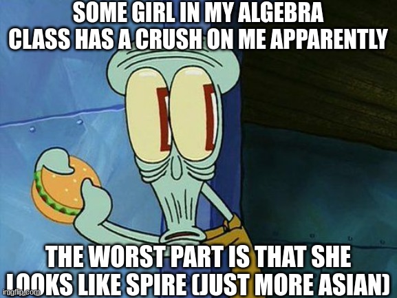 help | SOME GIRL IN MY ALGEBRA CLASS HAS A CRUSH ON ME APPARENTLY; THE WORST PART IS THAT SHE LOOKS LIKE SPIRE (JUST MORE ASIAN) | image tagged in oh shit squidward | made w/ Imgflip meme maker