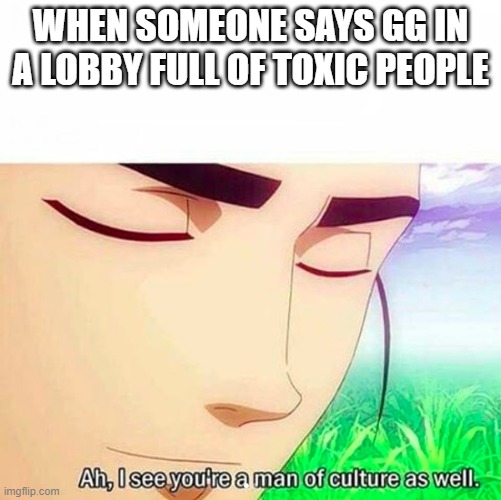 Ah,I see you are a man of culture as well | WHEN SOMEONE SAYS GG IN A LOBBY FULL OF TOXIC PEOPLE | image tagged in ah i see you are a man of culture as well | made w/ Imgflip meme maker