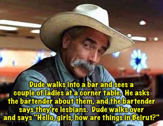 Sam Elliott The Big Lebowski | Dude walks into a bar and sees a couple of ladies at a corner table.  He asks the bartender about them, and the bartender says they're lesbi | image tagged in sam elliott the big lebowski | made w/ Imgflip meme maker